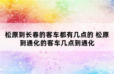 松原到长春的客车都有几点的 松原到通化的客车几点到通化